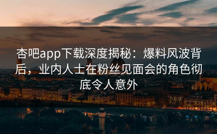 杏吧app下载深度揭秘:爆料风波背后,业内人士在粉丝见面会的角色彻底令人意外 杏吧app下载深度揭秘:爆料风波背后,业内人士在粉丝见面会的角色彻底令人意外