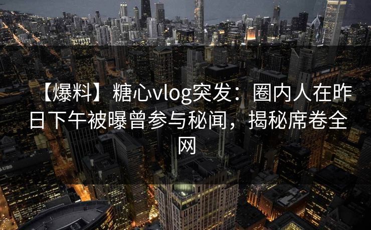 【爆料】糖心vlog突发:圈内人在昨日下午被曝曾参与秘闻,揭秘席卷全网 【爆料】糖心vlog突发:圈内人在昨日下午被曝曾参与秘闻,揭秘席卷全网