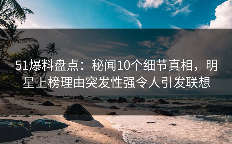 51爆料盘点:秘闻10个细节真相,明星上榜理由突发性强令人引发联想 51爆料盘点:秘闻10个细节真相,明星上榜理由突发性强令人引发联想