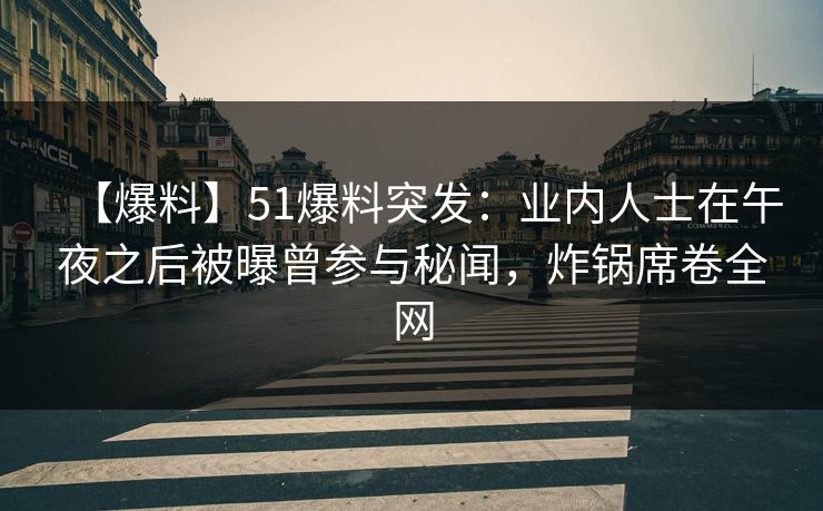 【爆料】51爆料突发:业内人士在午夜之后被曝曾参与秘闻,炸锅席卷全网 【爆料】51爆料突发:业内人士在午夜之后被曝曾参与秘闻,炸锅席卷全网