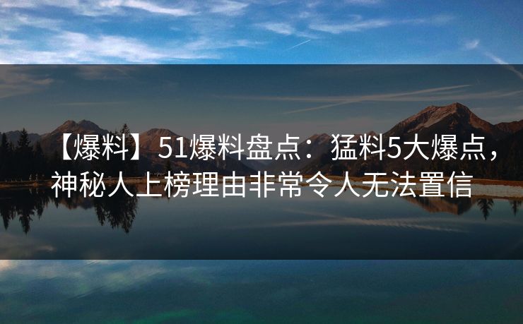 【爆料】51爆料盘点:猛料5大爆点,神秘人上榜理由非常令人无法置信 【爆料】51爆料盘点:猛料5大爆点,神秘人上榜理由非常令人无法置信