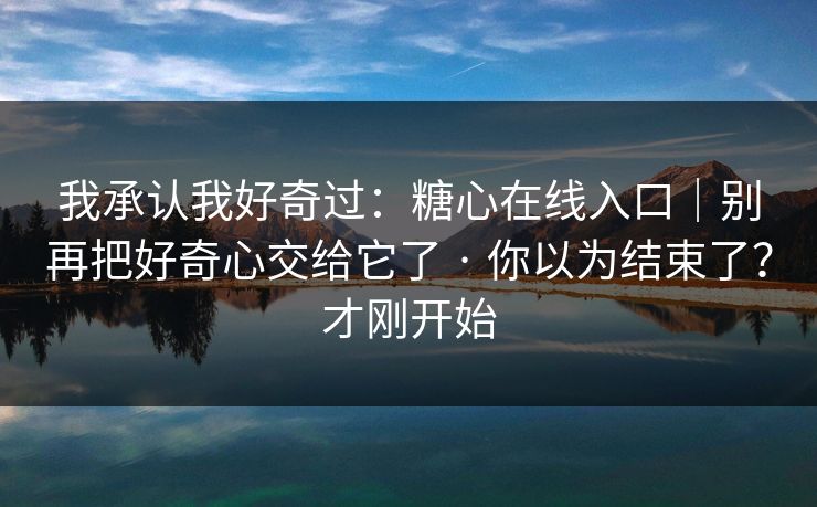 我承认我好奇过：糖心在线入口｜别再把好奇心交给它了 · 你以为结束了？才刚开始