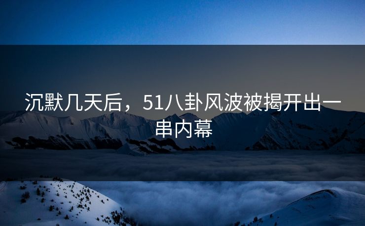沉默几天后，51八卦风波被揭开出一串内幕