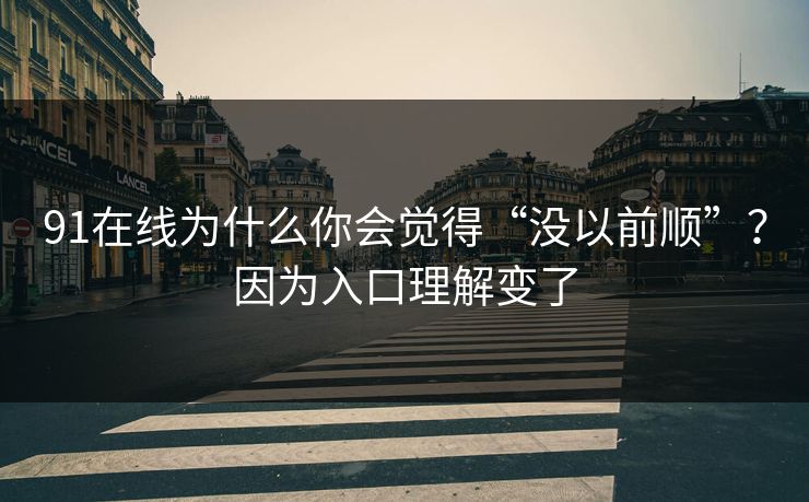 91在线为什么你会觉得“没以前顺”？因为入口理解变了